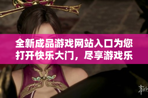 全新成品游戏网站入口为您打开快乐大门，尽享游戏乐趣