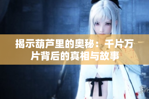揭示葫芦里的奥秘：千片万片背后的真相与故事