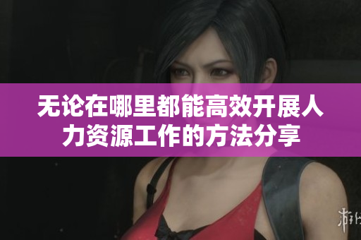 无论在哪里都能高效开展人力资源工作的方法分享