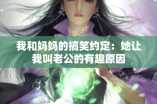 我和妈妈的搞笑约定：她让我叫老公的有趣原因