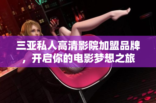 三亚私人高清影院加盟品牌，开启你的电影梦想之旅