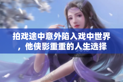 拍戏途中意外陷入戏中世界，他侠影重重的人生选择