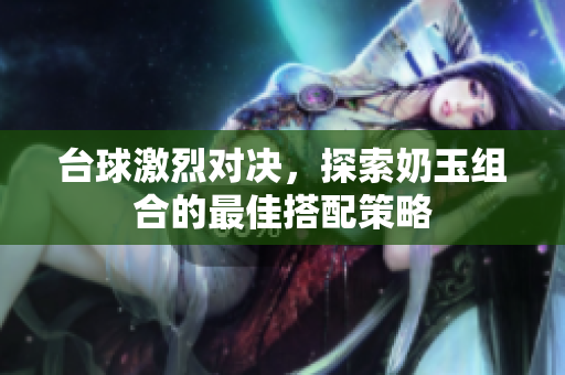 台球激烈对决，探索奶玉组合的最佳搭配策略