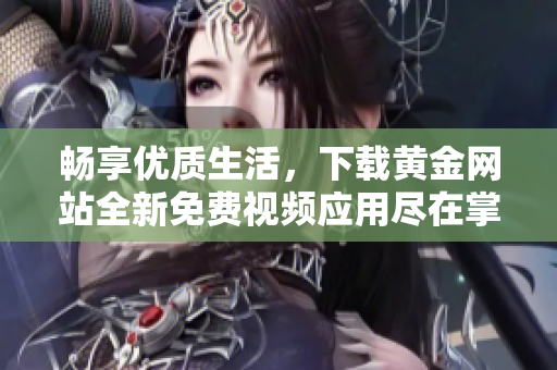 畅享优质生活，下载黄金网站全新免费视频应用尽在掌握