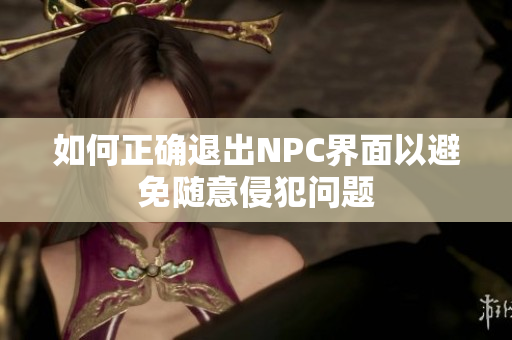 如何正确退出NPC界面以避免随意侵犯问题