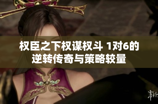 权臣之下权谋权斗 1对6的逆转传奇与策略较量