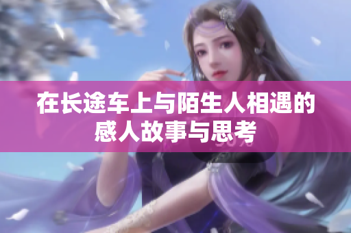 在长途车上与陌生人相遇的感人故事与思考