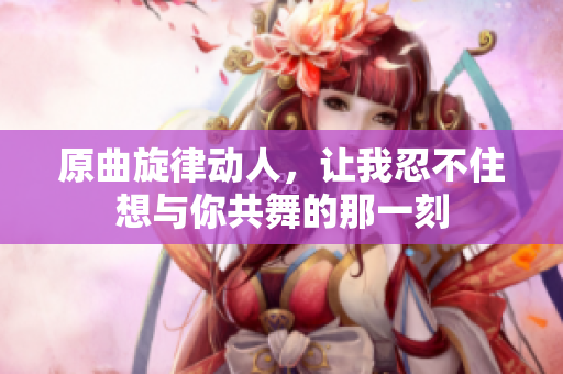 原曲旋律动人，让我忍不住想与你共舞的那一刻