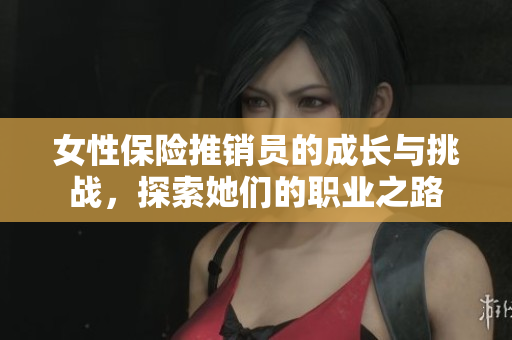 女性保险推销员的成长与挑战，探索她们的职业之路