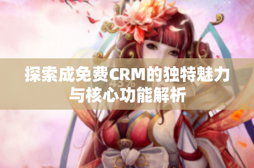 探索成免费CRM的独特魅力与核心功能解析