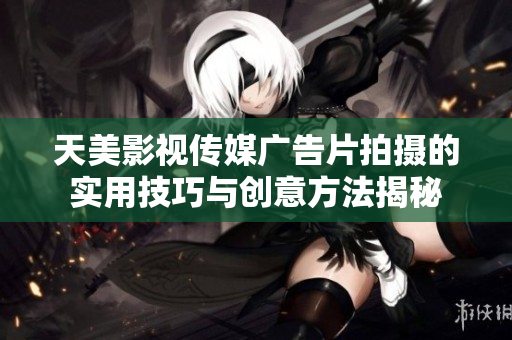 天美影视传媒广告片拍摄的实用技巧与创意方法揭秘