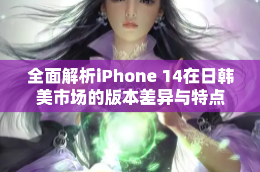 全面解析iPhone 14在日韩美市场的版本差异与特点