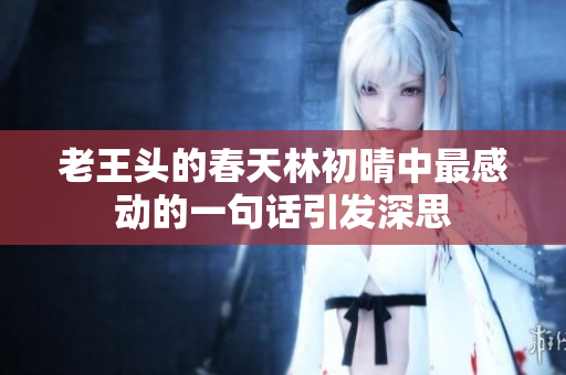 老王头的春天林初晴中最感动的一句话引发深思