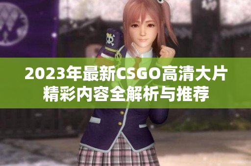 2023年最新CSGO高清大片精彩内容全解析与推荐
