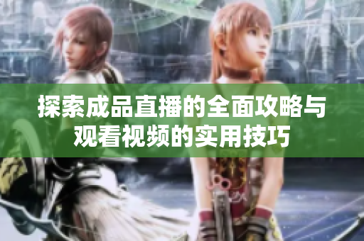 探索成品直播的全面攻略与观看视频的实用技巧