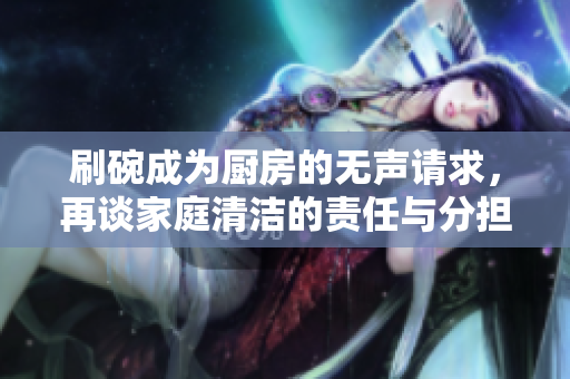 刷碗成为厨房的无声请求，再谈家庭清洁的责任与分担