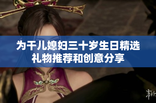 为干儿媳妇三十岁生日精选礼物推荐和创意分享