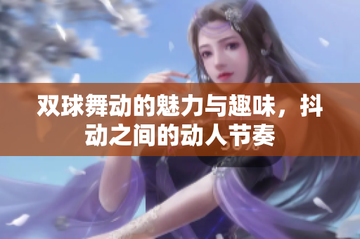 双球舞动的魅力与趣味，抖动之间的动人节奏