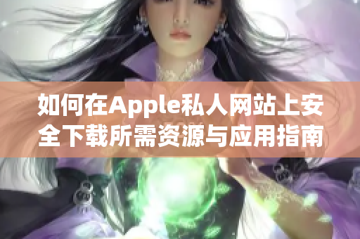 如何在Apple私人网站上安全下载所需资源与应用指南