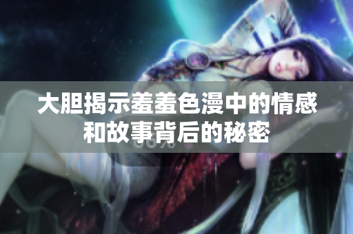 大胆揭示羞羞色漫中的情感和故事背后的秘密
