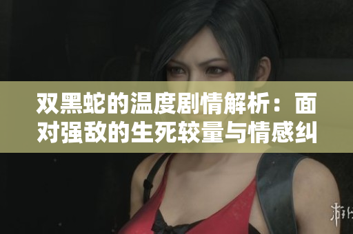 双黑蛇的温度剧情解析：面对强敌的生死较量与情感纠葛
