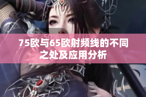 75欧与65欧射频线的不同之处及应用分析