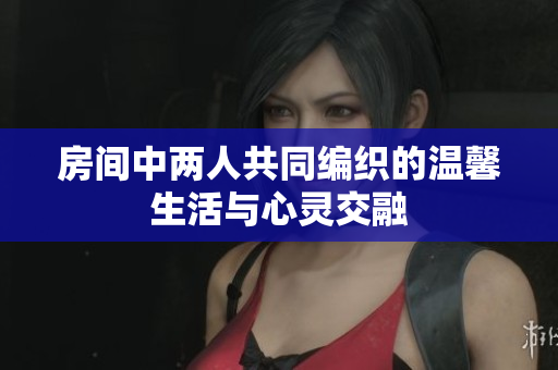 房间中两人共同编织的温馨生活与心灵交融