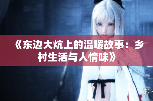 《东边大炕上的温暖故事：乡村生活与人情味》