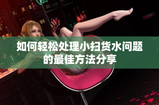 如何轻松处理小扫货水问题的最佳方法分享
