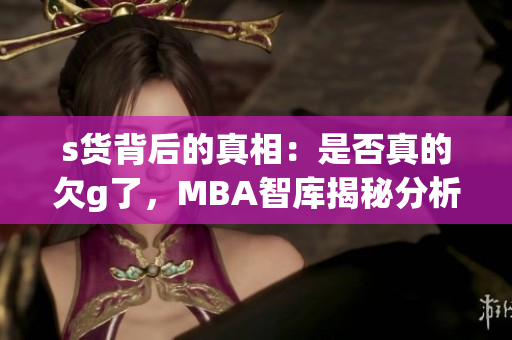 s货背后的真相：是否真的欠g了，MBA智库揭秘分析