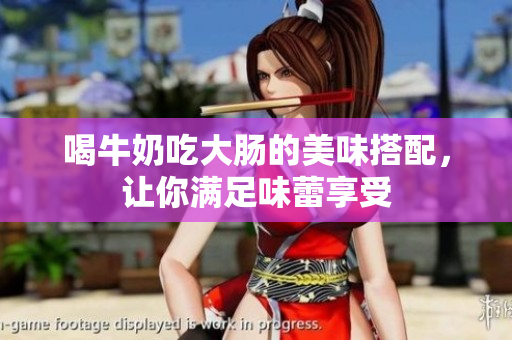 喝牛奶吃大肠的美味搭配，让你满足味蕾享受