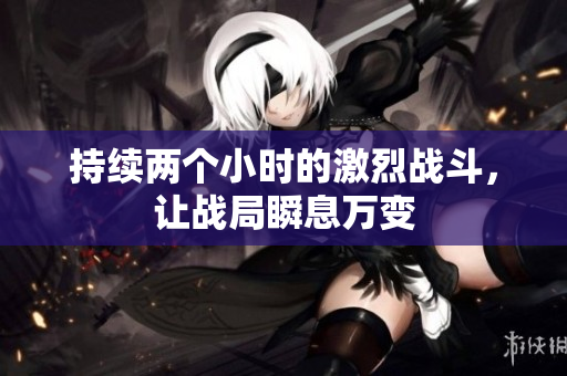 持续两个小时的激烈战斗，让战局瞬息万变