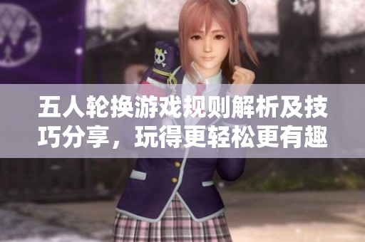 五人轮换游戏规则解析及技巧分享，玩得更轻松更有趣
