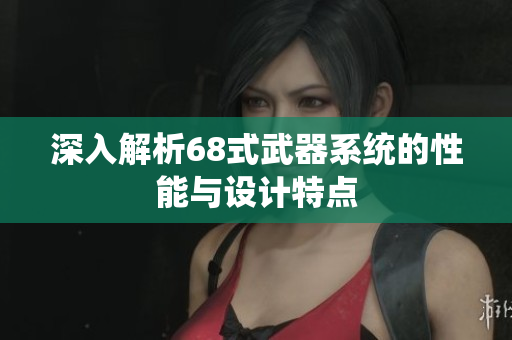深入解析68式武器系统的性能与设计特点