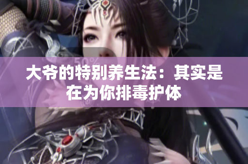 大爷的特别养生法：其实是在为你排毒护体