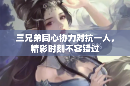 三兄弟同心协力对抗一人，精彩时刻不容错过
