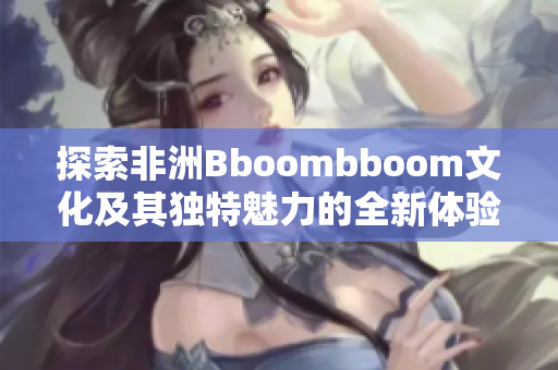 探索非洲Bboombboom文化及其独特魅力的全新体验