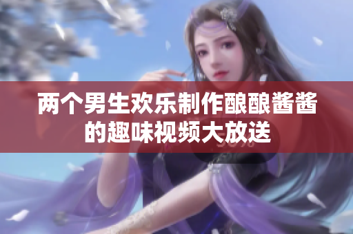 两个男生欢乐制作酿酿酱酱的趣味视频大放送
