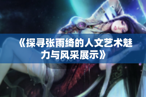 《探寻张雨绮的人文艺术魅力与风采展示》