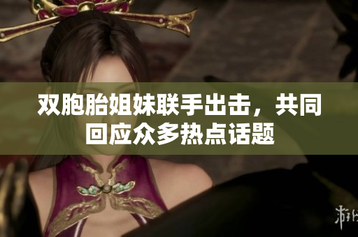 双胞胎姐妹联手出击，共同回应众多热点话题