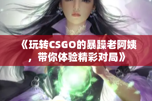 《玩转CSGO的暴躁老阿姨，带你体验精彩对局》
