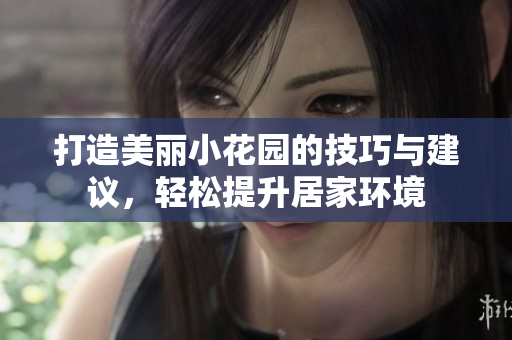 打造美丽小花园的技巧与建议，轻松提升居家环境