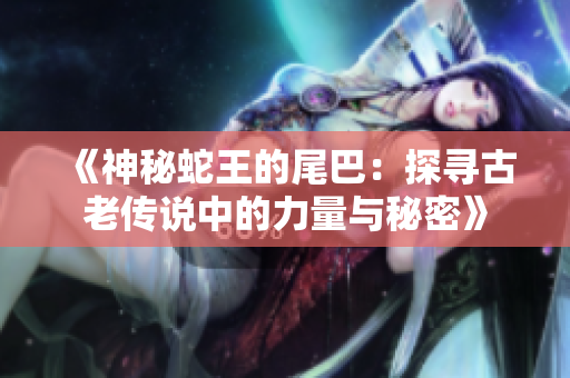 《神秘蛇王的尾巴：探寻古老传说中的力量与秘密》