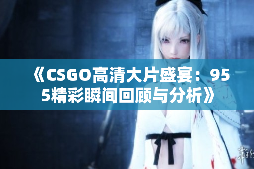 《CSGO高清大片盛宴：955精彩瞬间回顾与分析》