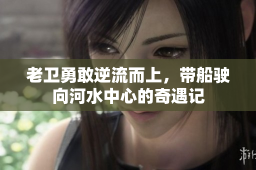 老卫勇敢逆流而上，带船驶向河水中心的奇遇记