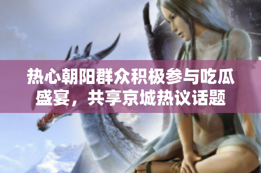 热心朝阳群众积极参与吃瓜盛宴，共享京城热议话题