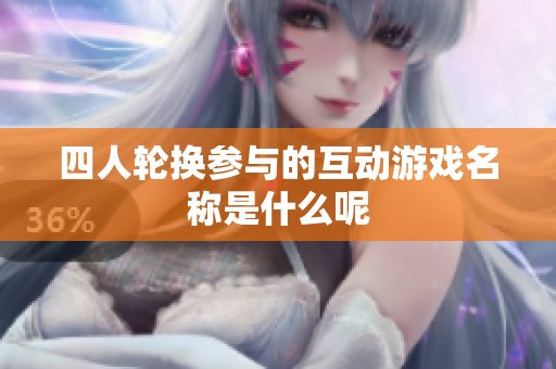 四人轮换参与的互动游戏名称是什么呢