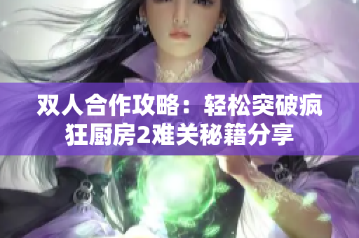 双人合作攻略：轻松突破疯狂厨房2难关秘籍分享
