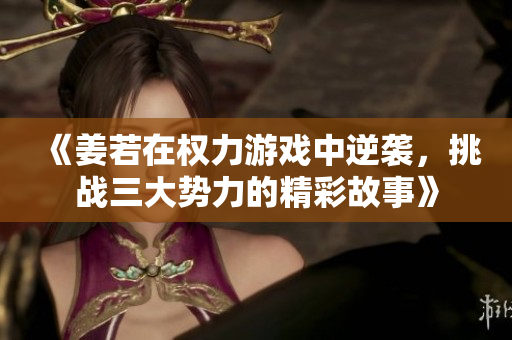 《姜若在权力游戏中逆袭，挑战三大势力的精彩故事》