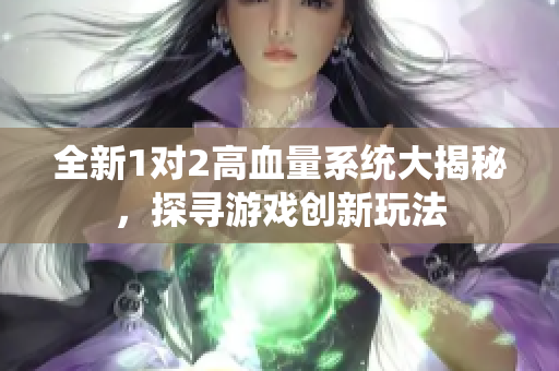 全新1对2高血量系统大揭秘，探寻游戏创新玩法